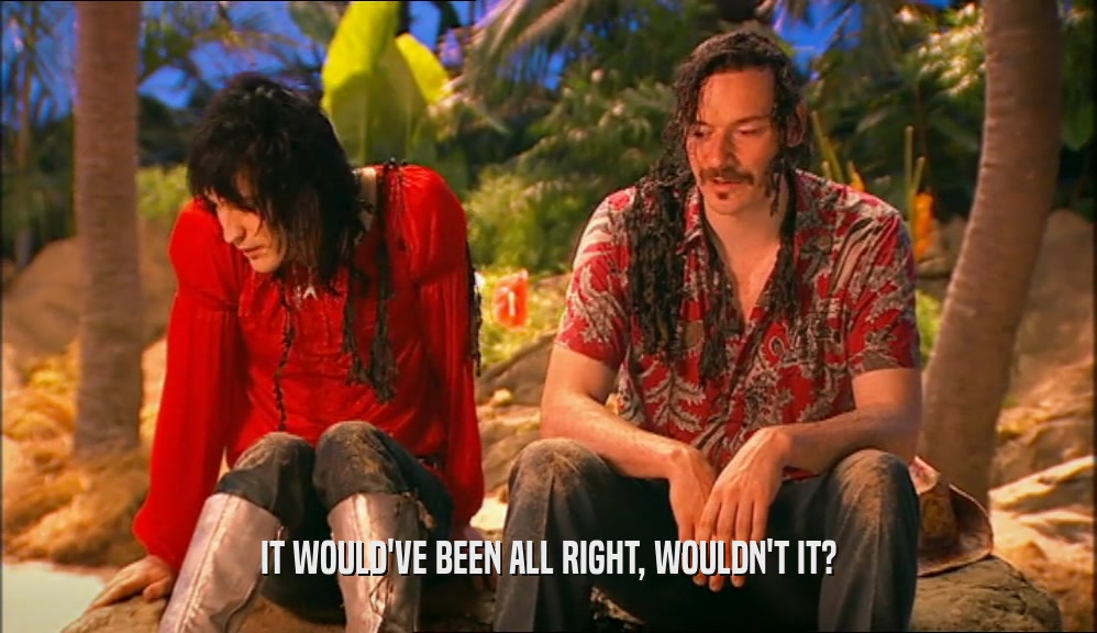 IT WOULD'VE BEEN ALL RIGHT, WOULDN'T IT?  