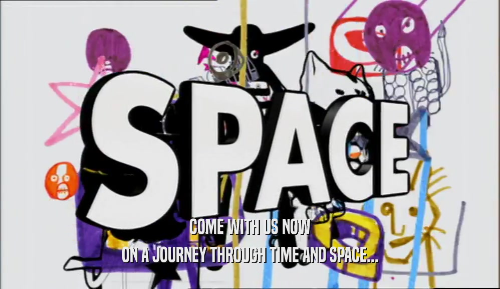 COME WITH US NOW ON A JOURNEY THROUGH TIME AND SPACE... 