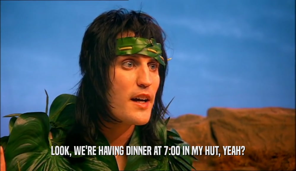 LOOK, WE'RE HAVING DINNER AT 7:00 IN MY HUT, YEAH?  