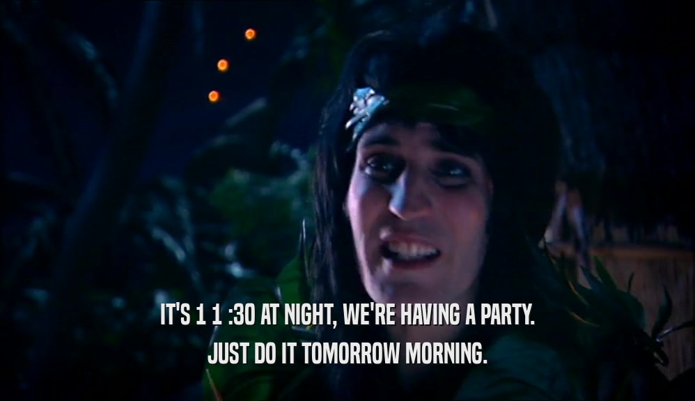 IT'S 1 1 :30 AT NIGHT, WE'RE HAVING A PARTY.
 JUST DO IT TOMORROW MORNING.
 