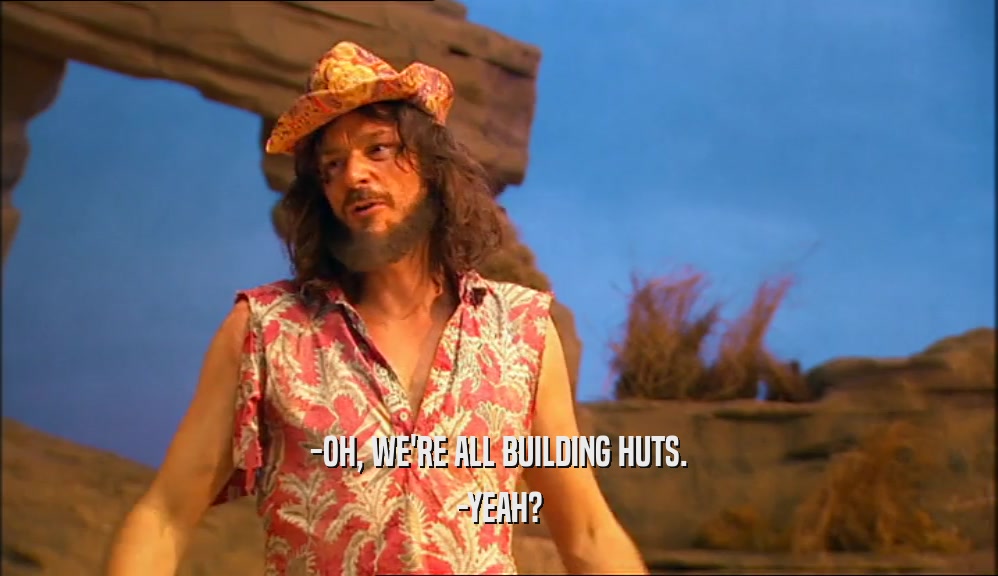 -OH, WE'RE ALL BUILDING HUTS. -YEAH? 