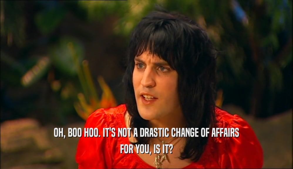 OH, BOO HOO. IT'S NOT A DRASTIC CHANGE OF AFFAIRS FOR YOU, IS IT? 