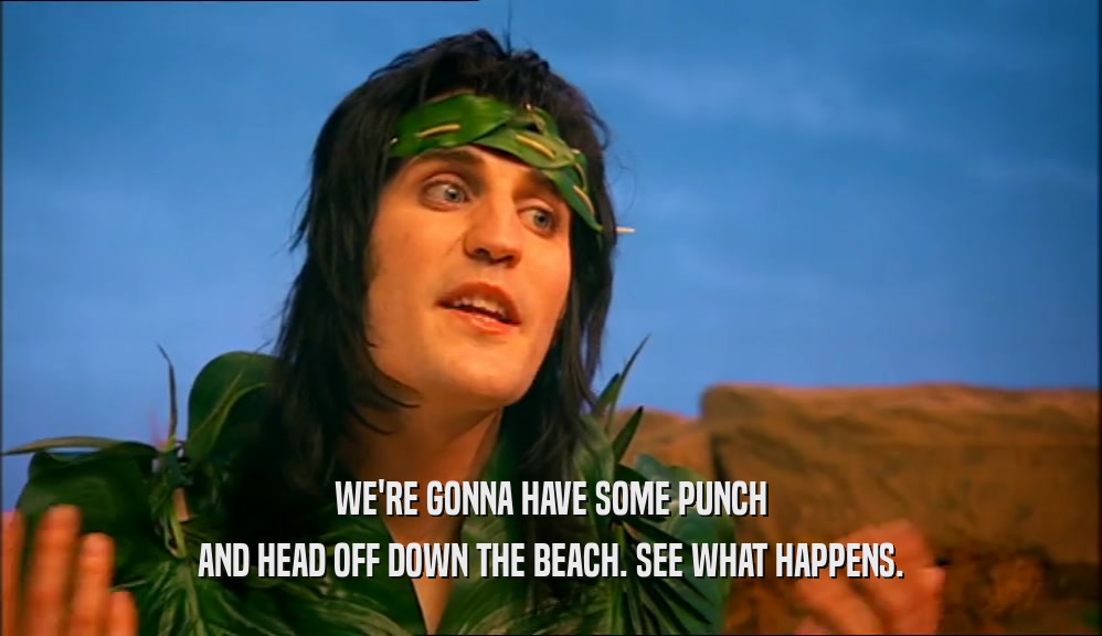 WE'RE GONNA HAVE SOME PUNCH AND HEAD OFF DOWN THE BEACH. SEE WHAT HAPPENS. 