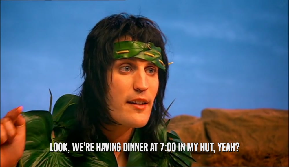 LOOK, WE'RE HAVING DINNER AT 7:00 IN MY HUT, YEAH?  