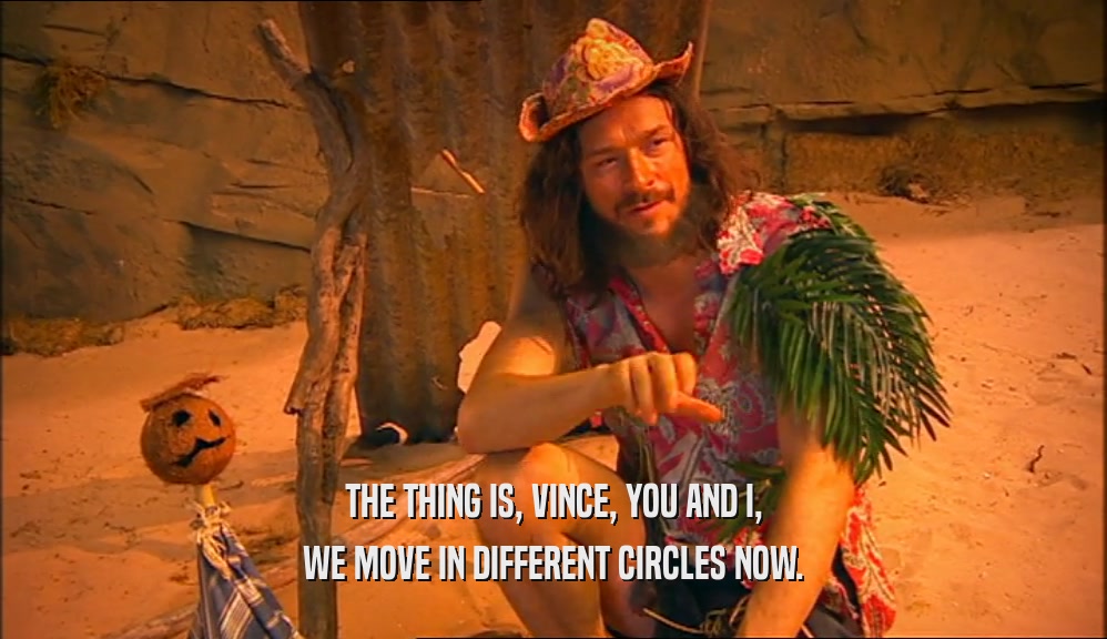 THE THING IS, VINCE, YOU AND I, WE MOVE IN DIFFERENT CIRCLES NOW. 