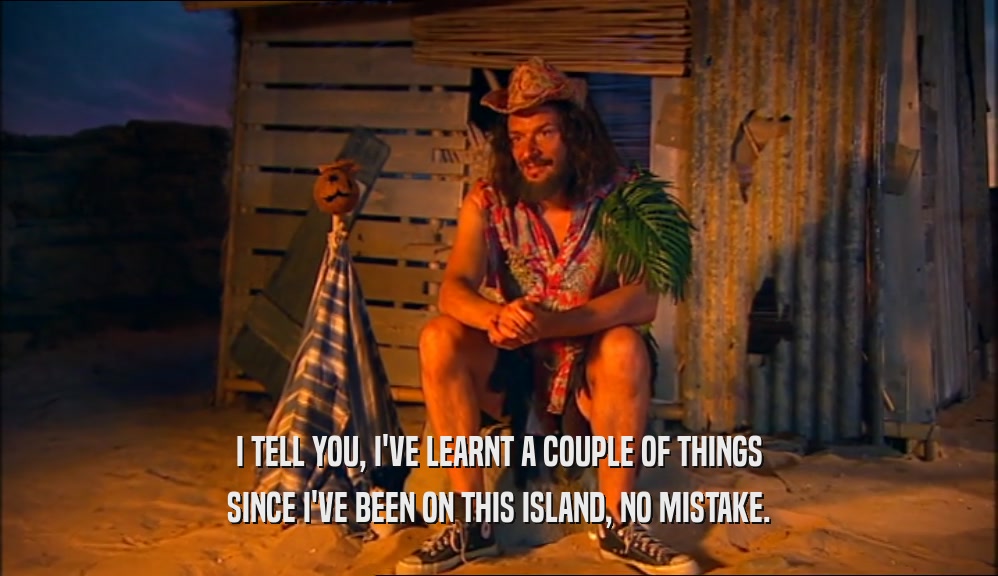 I TELL YOU, I'VE LEARNT A COUPLE OF THINGS
 SINCE I'VE BEEN ON THIS ISLAND, NO MISTAKE.
 