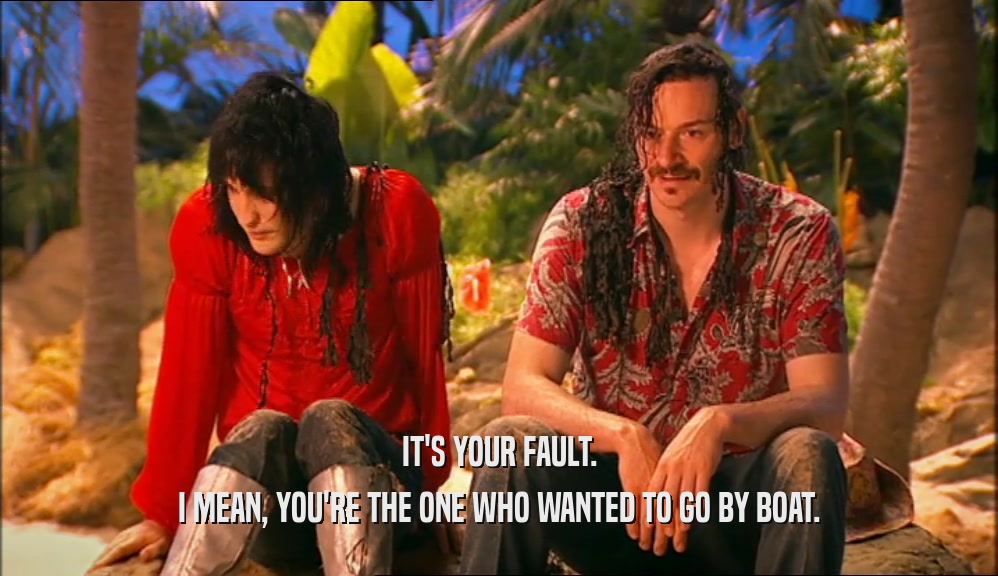 IT'S YOUR FAULT. I MEAN, YOU'RE THE ONE WHO WANTED TO GO BY BOAT. 