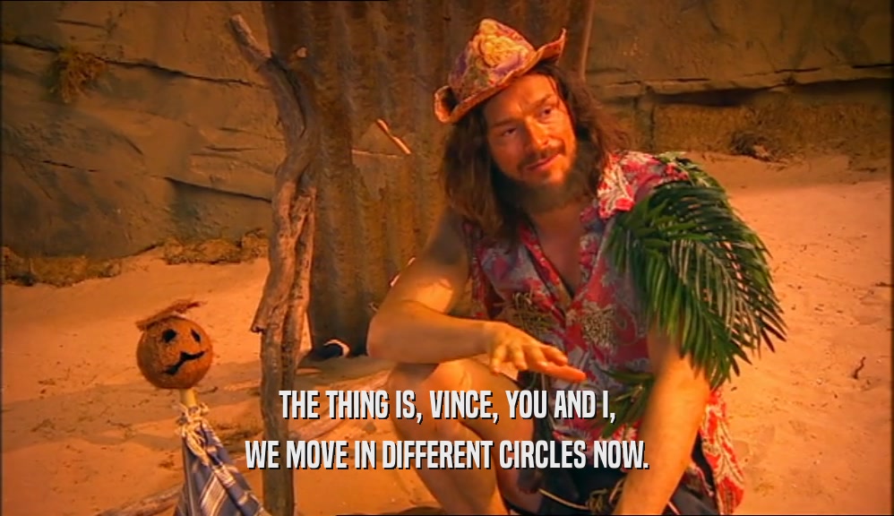 THE THING IS, VINCE, YOU AND I, WE MOVE IN DIFFERENT CIRCLES NOW. 