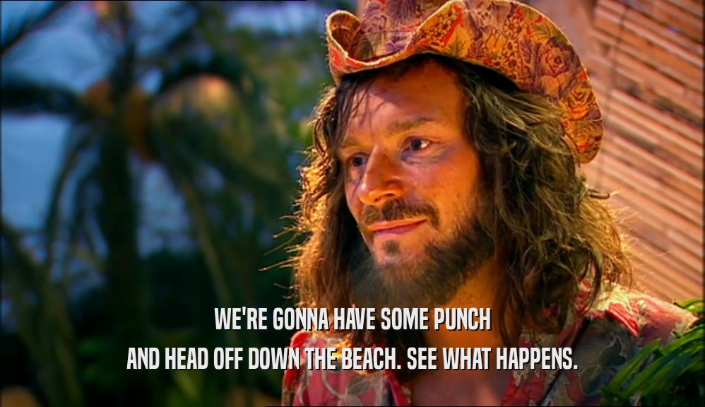 WE'RE GONNA HAVE SOME PUNCH AND HEAD OFF DOWN THE BEACH. SEE WHAT HAPPENS. 