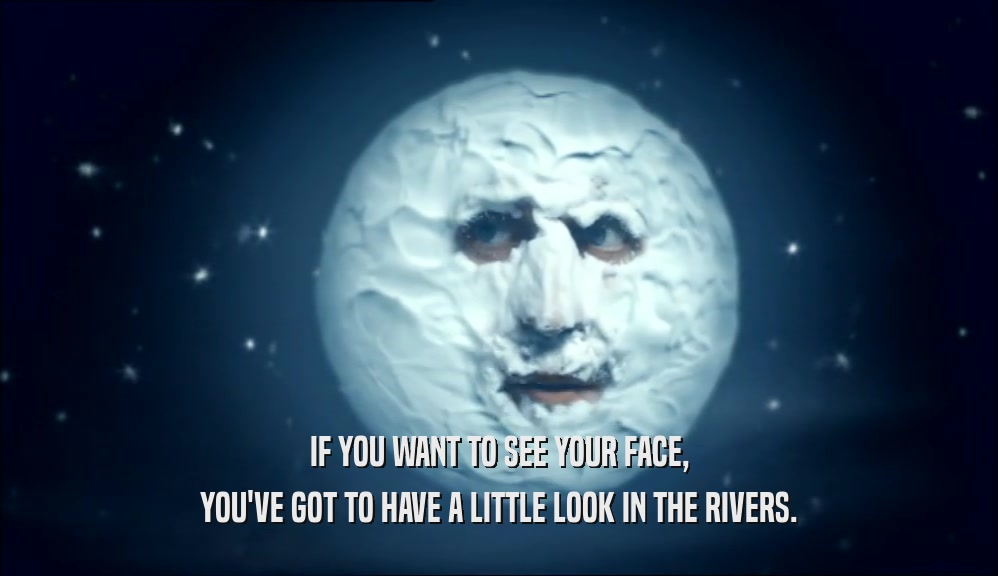IF YOU WANT TO SEE YOUR FACE, YOU'VE GOT TO HAVE A LITTLE LOOK IN THE RIVERS. 