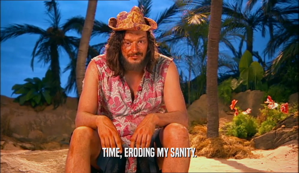 TIME, ERODING MY SANITY.  