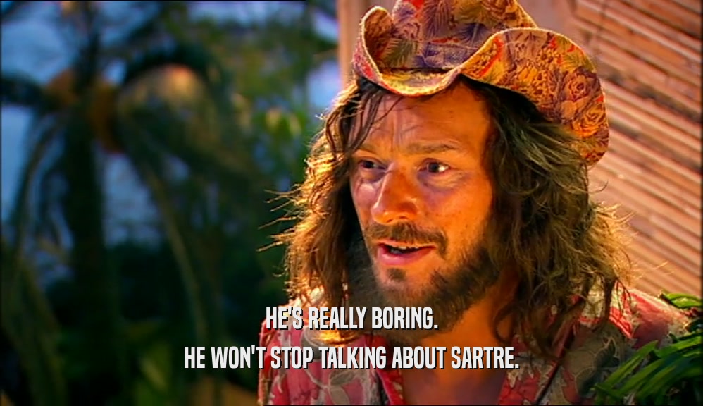 HE'S REALLY BORING. HE WON'T STOP TALKING ABOUT SARTRE. 