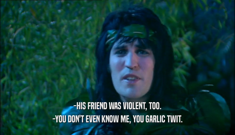 -HIS FRIEND WAS VIOLENT, TOO. -YOU DON'T EVEN KNOW ME, YOU GARLIC TWIT. 