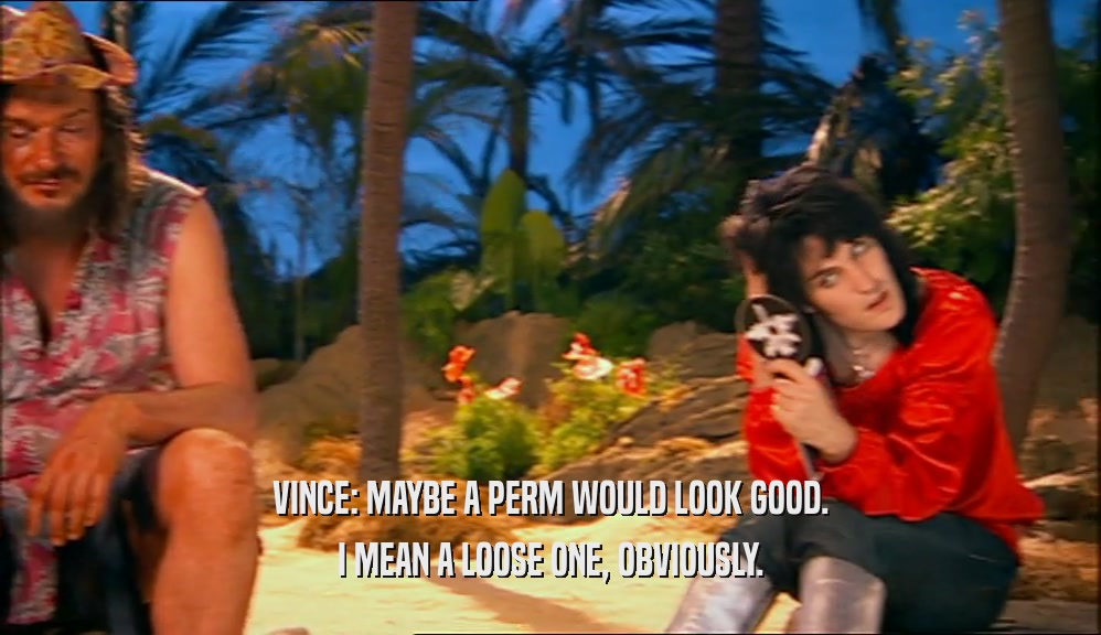 VINCE: MAYBE A PERM WOULD LOOK GOOD. I MEAN A LOOSE ONE, OBVIOUSLY. 
