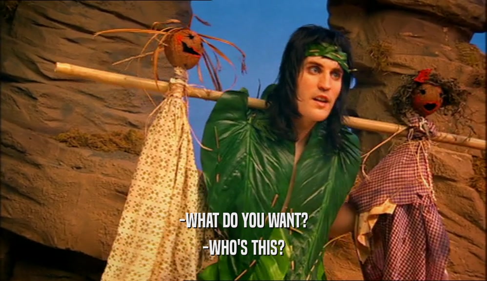 -WHAT DO YOU WANT? -WHO'S THIS? 