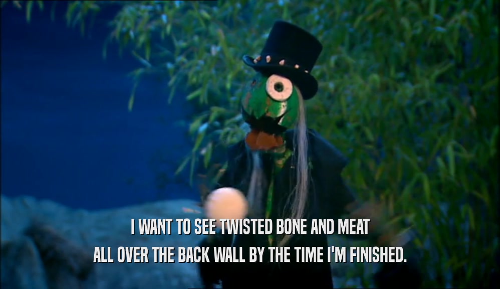 I WANT TO SEE TWISTED BONE AND MEAT ALL OVER THE BACK WALL BY THE TIME I'M FINISHED. 