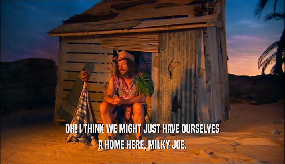 OH! I THINK WE MIGHT JUST HAVE OURSELVES
 A HOME HERE, MILKY JOE.
 