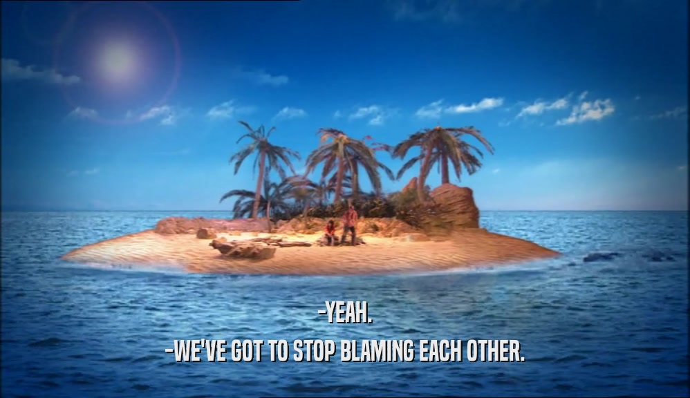 -YEAH. -WE'VE GOT TO STOP BLAMING EACH OTHER. 