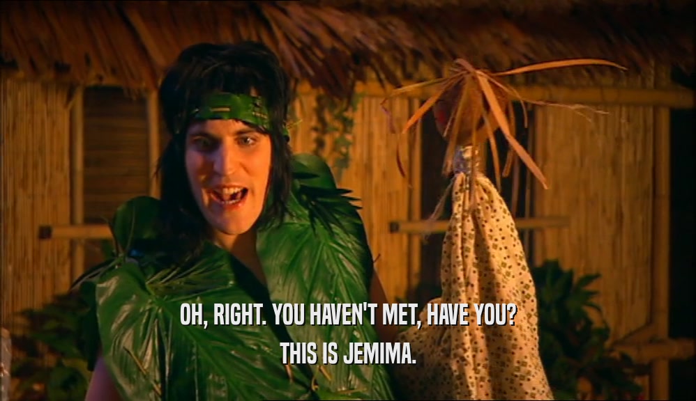 OH, RIGHT. YOU HAVEN'T MET, HAVE YOU? THIS IS JEMIMA. 