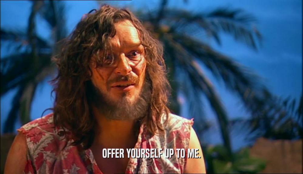 OFFER YOURSELF UP TO ME.  