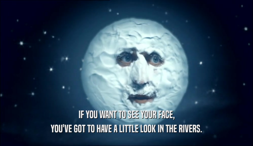 IF YOU WANT TO SEE YOUR FACE, YOU'VE GOT TO HAVE A LITTLE LOOK IN THE RIVERS. 