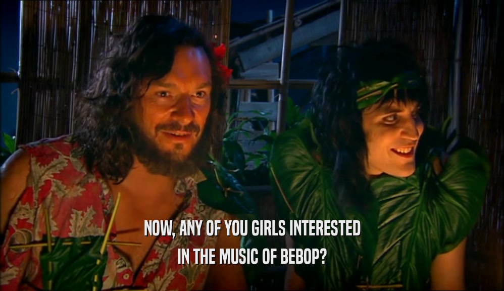NOW, ANY OF YOU GIRLS INTERESTED IN THE MUSIC OF BEBOP? 