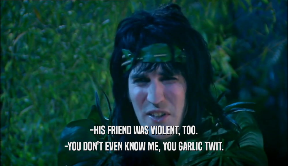 -HIS FRIEND WAS VIOLENT, TOO. -YOU DON'T EVEN KNOW ME, YOU GARLIC TWIT. 