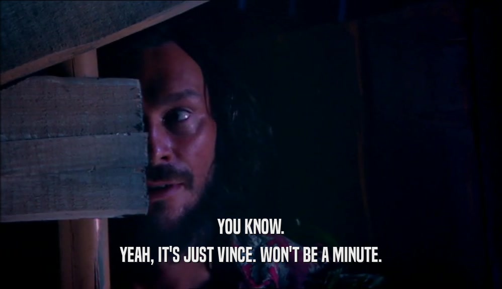 YOU KNOW. YEAH, IT'S JUST VINCE. WON'T BE A MINUTE. 