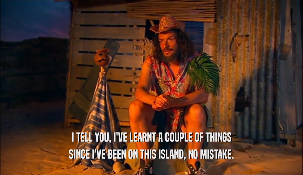 I TELL YOU, I'VE LEARNT A COUPLE OF THINGS
 SINCE I'VE BEEN ON THIS ISLAND, NO MISTAKE.
 