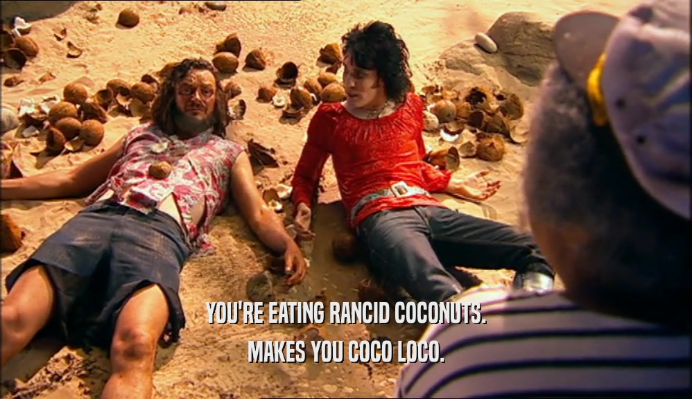 YOU'RE EATING RANCID COCONUTS. MAKES YOU COCO LOCO. 