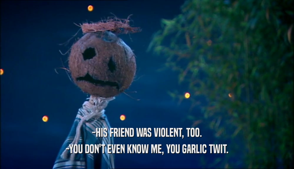 -HIS FRIEND WAS VIOLENT, TOO. -YOU DON'T EVEN KNOW ME, YOU GARLIC TWIT. 