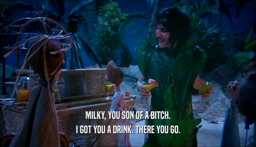 MILKY, YOU SON OF A BITCH. I GOT YOU A DRINK. THERE YOU GO. 