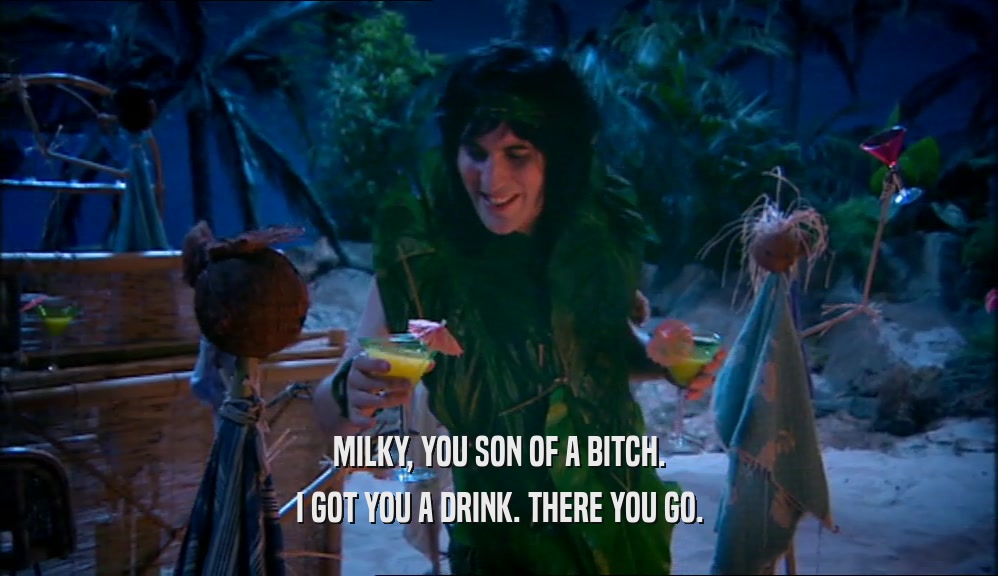 MILKY, YOU SON OF A BITCH. I GOT YOU A DRINK. THERE YOU GO. 