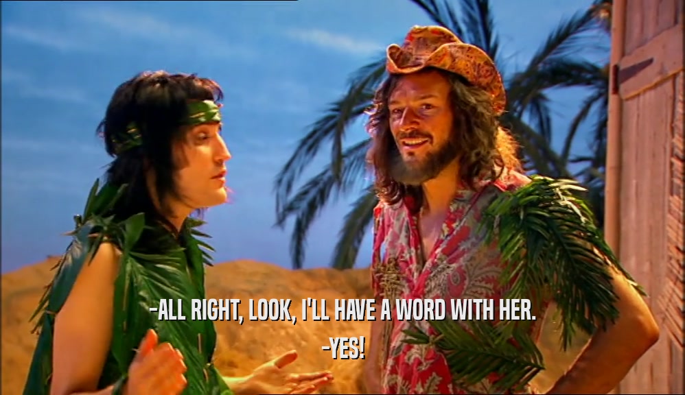 -ALL RIGHT, LOOK, I'LL HAVE A WORD WITH HER. -YES! 