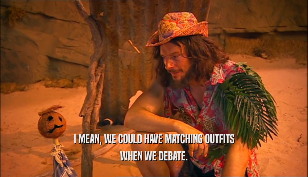 I MEAN, WE COULD HAVE MATCHING OUTFITS WHEN WE DEBATE. 