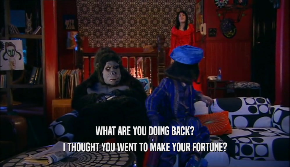 WHAT ARE YOU DOING BACK? I THOUGHT YOU WENT TO MAKE YOUR FORTUNE? 