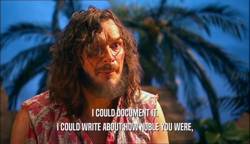 I COULD DOCUMENT IT. I COULD WRITE ABOUT HOW NOBLE YOU WERE, 