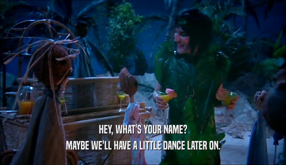 HEY, WHAT'S YOUR NAME? MAYBE WE'LL HAVE A LITTLE DANCE LATER ON. 