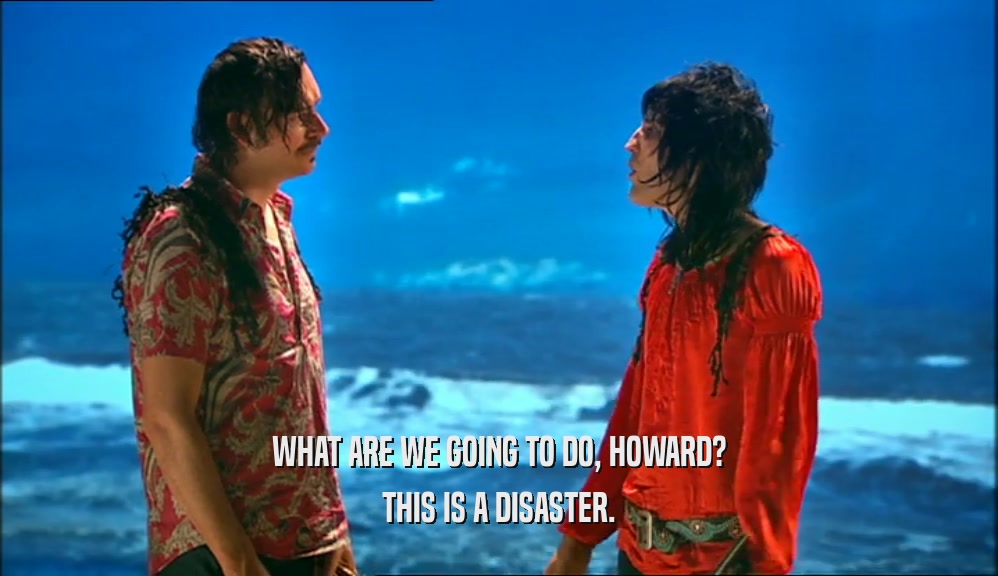 WHAT ARE WE GOING TO DO, HOWARD? THIS IS A DISASTER. 