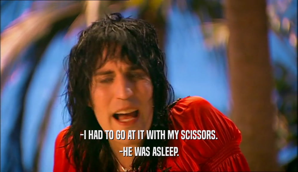 -I HAD TO GO AT IT WITH MY SCISSORS. -HE WAS ASLEEP. 