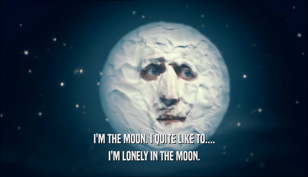 I'M THE MOON. I QUITE LIKE TO.... I'M LONELY IN THE MOON. 