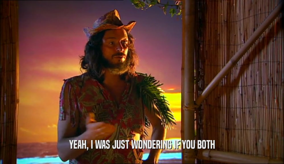 YEAH, I WAS JUST WONDERING IF YOU BOTH  