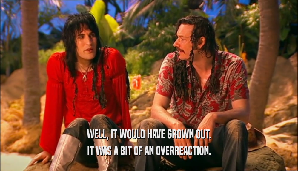 WELL, IT WOULD HAVE GROWN OUT. IT WAS A BIT OF AN OVERREACTION. 