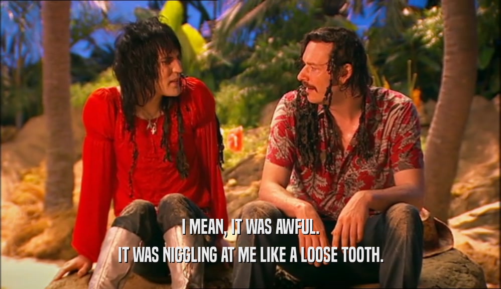 I MEAN, IT WAS AWFUL. IT WAS NIGGLING AT ME LIKE A LOOSE TOOTH. 