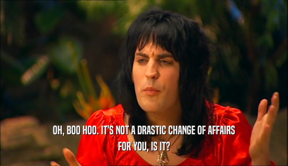 OH, BOO HOO. IT'S NOT A DRASTIC CHANGE OF AFFAIRS FOR YOU, IS IT? 