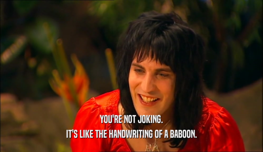 YOU'RE NOT JOKING. IT'S LIKE THE HANDWRITING OF A BABOON. 