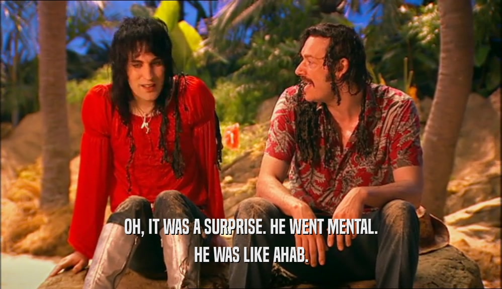 OH, IT WAS A SURPRISE. HE WENT MENTAL. HE WAS LIKE AHAB. 