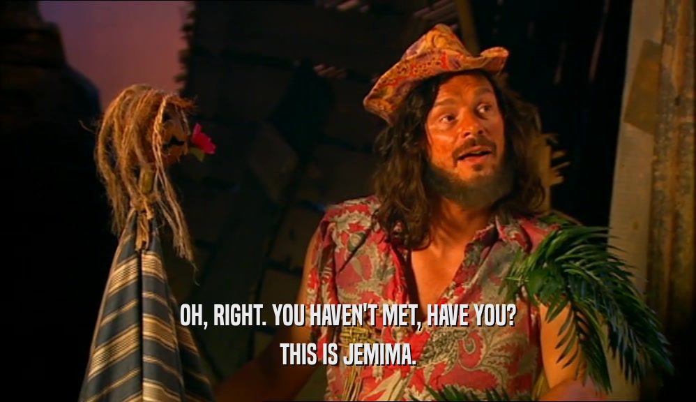 OH, RIGHT. YOU HAVEN'T MET, HAVE YOU? THIS IS JEMIMA. 