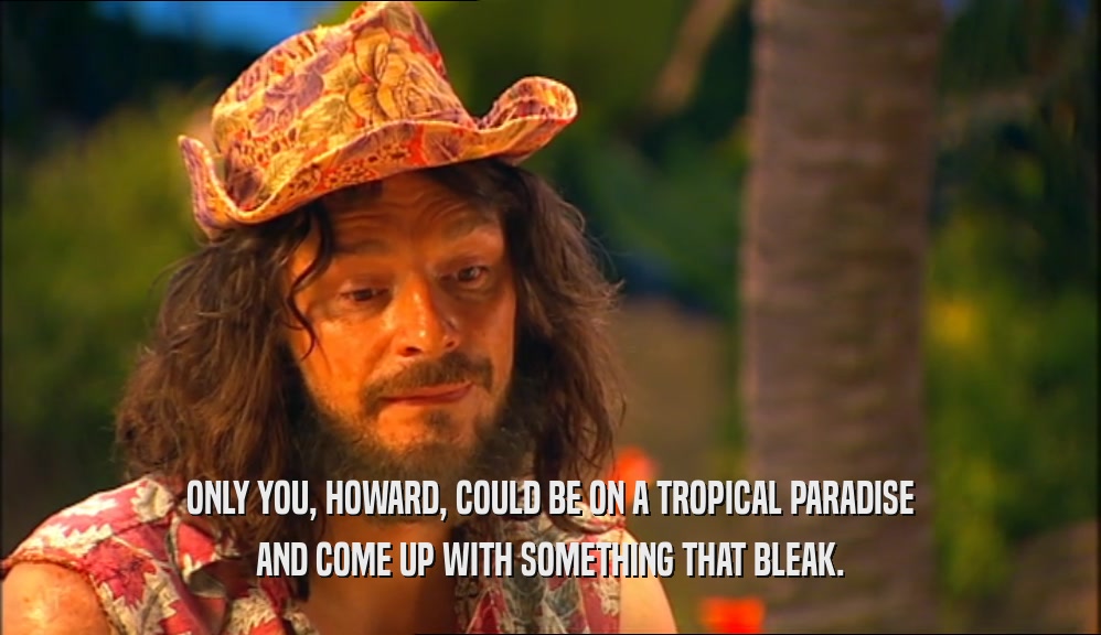 ONLY YOU, HOWARD, COULD BE ON A TROPICAL PARADISE AND COME UP WITH SOMETHING THAT BLEAK. 