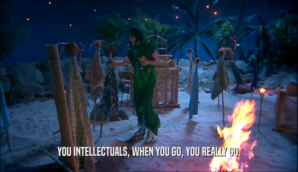 YOU INTELLECTUALS, WHEN YOU GO, YOU REALLY GO.  
